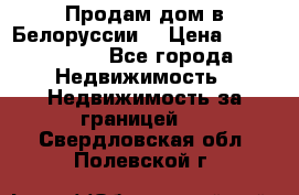 Продам дом в Белоруссии  › Цена ­ 1 300 000 - Все города Недвижимость » Недвижимость за границей   . Свердловская обл.,Полевской г.